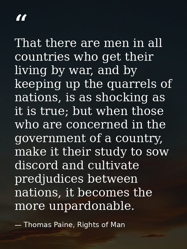That there are men in all countries who get their living by war, and by keeping up the quarrels of nations, is as shocki — Thomas Paine, Rights of Man