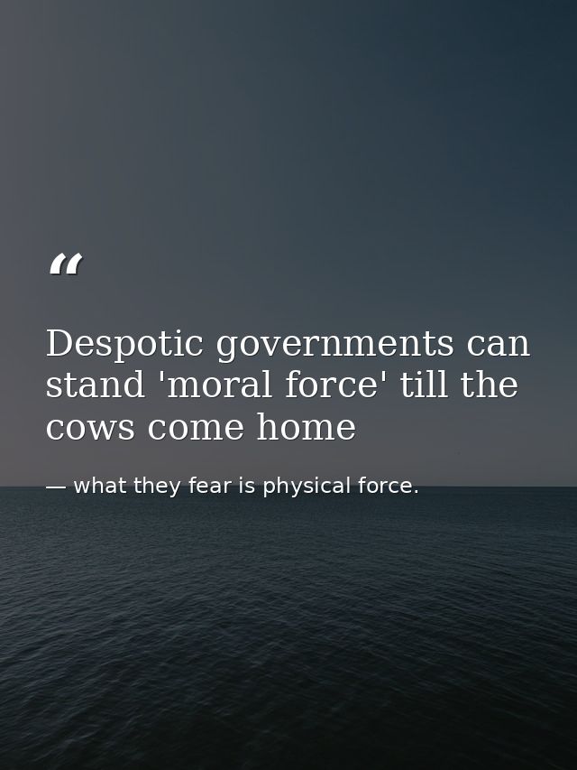 Despotic governments can stand 'moral force' till the cows come home — what they fear is physical force.