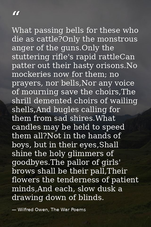 What passing bells for these who die as cattle?Only the monstrous anger of the guns.Only the stuttering rifle's rapid ra — Wilfred Owen, The War Poems