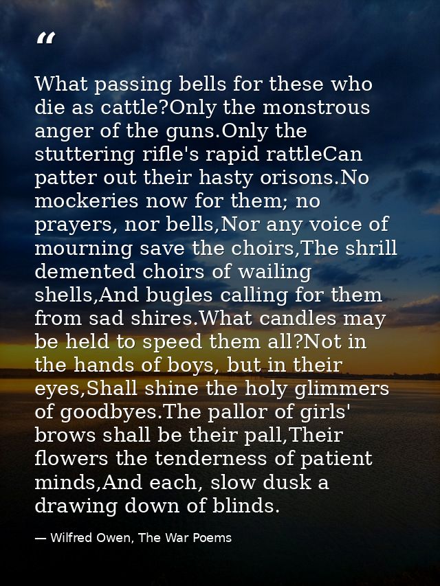 What passing bells for these who die as cattle?Only the monstrous anger of the guns.Only the stuttering rifle's rapid ra — Wilfred Owen, The War Poems