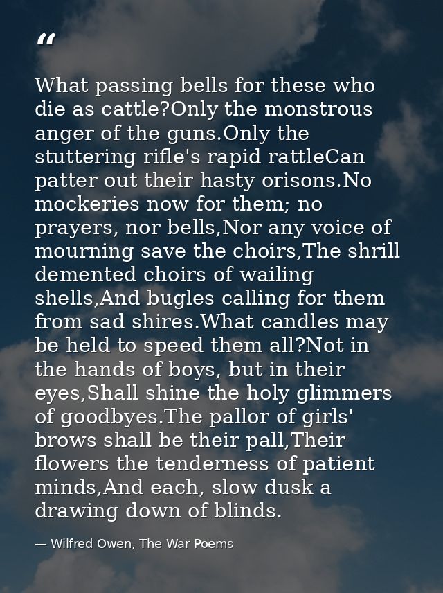 What passing bells for these who die as cattle?Only the monstrous anger of the guns.Only the stuttering rifle's rapid ra — Wilfred Owen, The War Poems