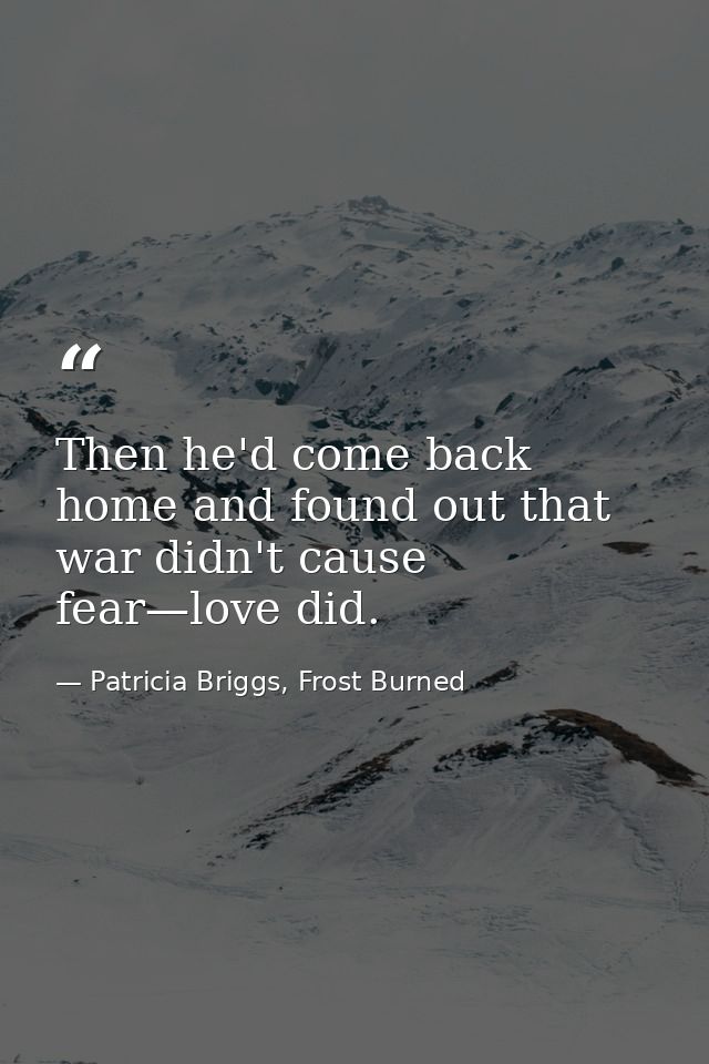 Then he'd come back home and found out that war didn't cause fear—love did. — Patricia Briggs, Frost Burned