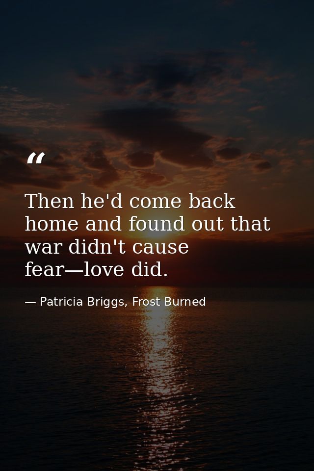 Then he'd come back home and found out that war didn't cause fear—love did. — Patricia Briggs, Frost Burned