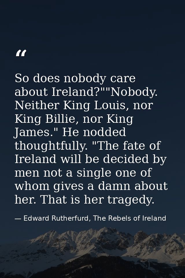 So does nobody care about Ireland?""Nobody. Neither King Louis, nor King Billie, nor King James." He nodded thoughtfully — Edward Rutherfurd, The Rebels of Ireland