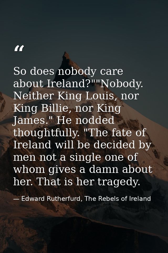So does nobody care about Ireland?""Nobody. Neither King Louis, nor King Billie, nor King James." He nodded thoughtfully — Edward Rutherfurd, The Rebels of Ireland