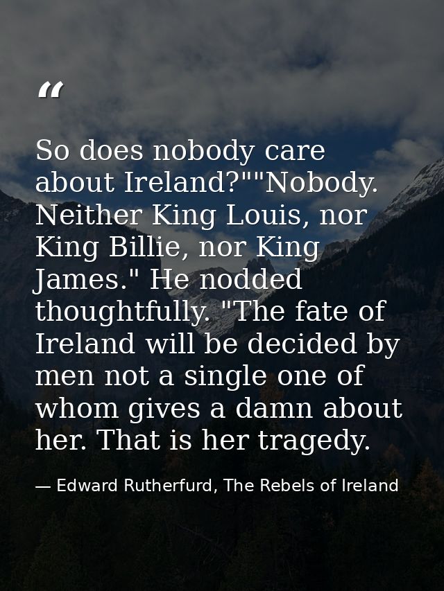 So does nobody care about Ireland?""Nobody. Neither King Louis, nor King Billie, nor King James." He nodded thoughtfully — Edward Rutherfurd, The Rebels of Ireland