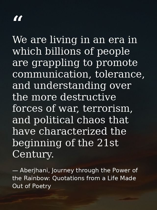 We are living in an era in which billions of people are grappling to promote communication, tolerance, and understanding — Aberjhani, Journey through the Power of the Rainbow: Quotations from a Life Made Out of Poetry