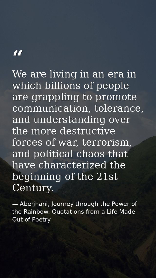 We are living in an era in which billions of people are grappling to promote communication, tolerance, and understanding — Aberjhani, Journey through the Power of the Rainbow: Quotations from a Life Made Out of Poetry