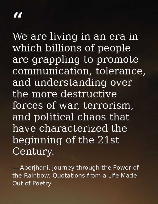 We are living in an era in which billions of people are grappling to promote communication, tolerance, and understanding — Aberjhani, Journey through the Power of the Rainbow: Quotations from a Life Made Out of Poetry