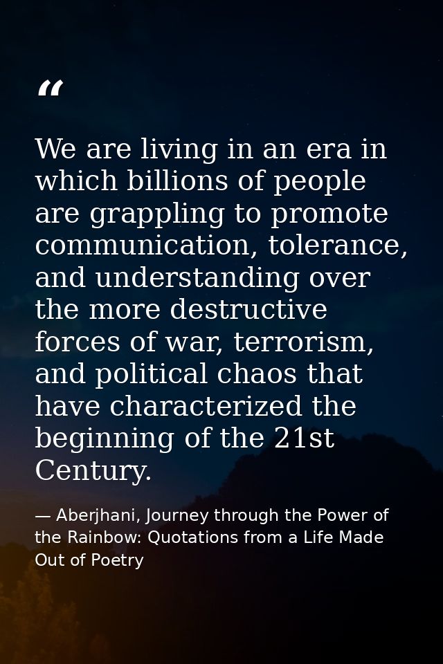 We are living in an era in which billions of people are grappling to promote communication, tolerance, and understanding — Aberjhani, Journey through the Power of the Rainbow: Quotations from a Life Made Out of Poetry