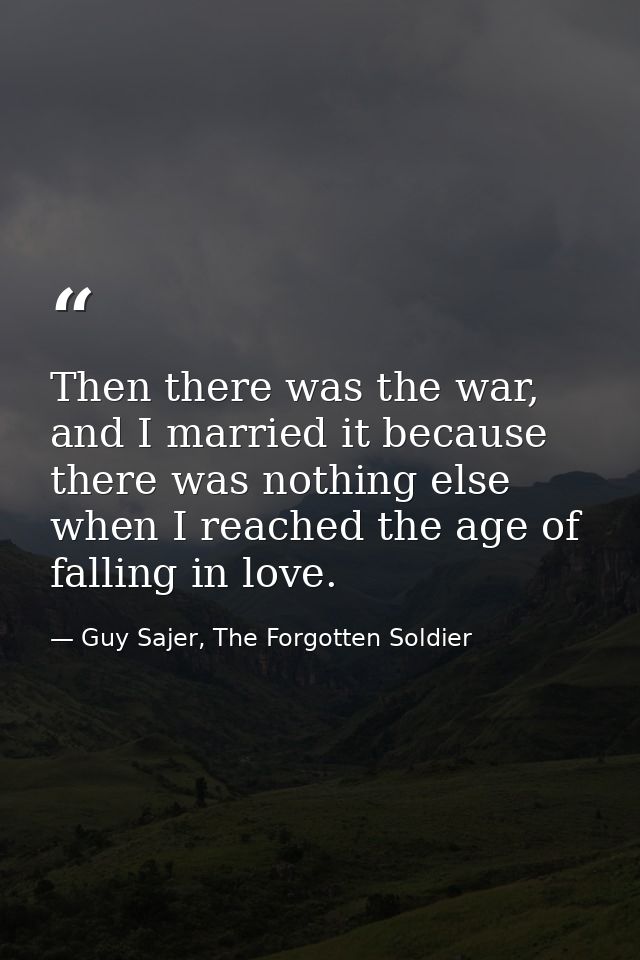 Then there was the war, and I married it because there was nothing else when I reached the age of falling in love. — Guy Sajer, The Forgotten Soldier
