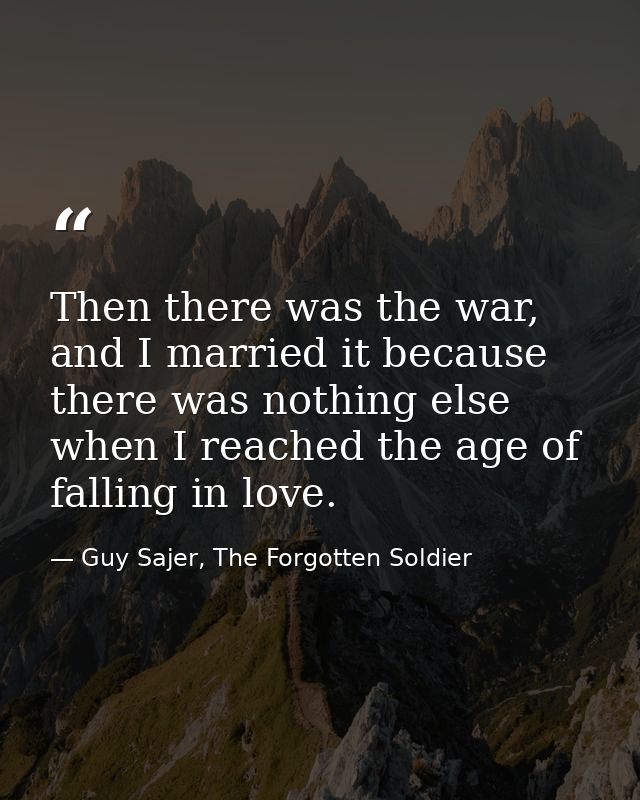Then there was the war, and I married it because there was nothing else when I reached the age of falling in love. — Guy Sajer, The Forgotten Soldier