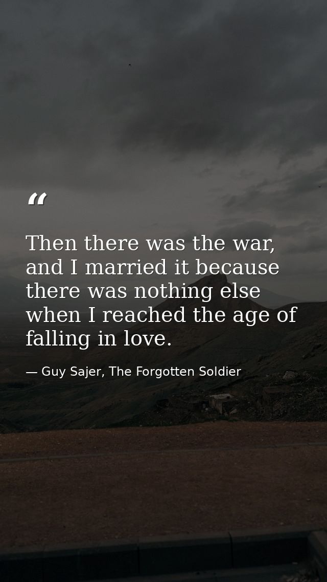 Then there was the war, and I married it because there was nothing else when I reached the age of falling in love. — Guy Sajer, The Forgotten Soldier