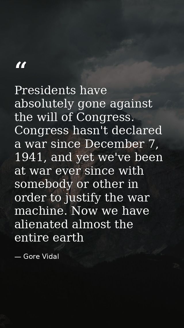 Presidents have absolutely gone against the will of Congress. Congress hasn't declared a war since December 7, 1941, and — Gore Vidal