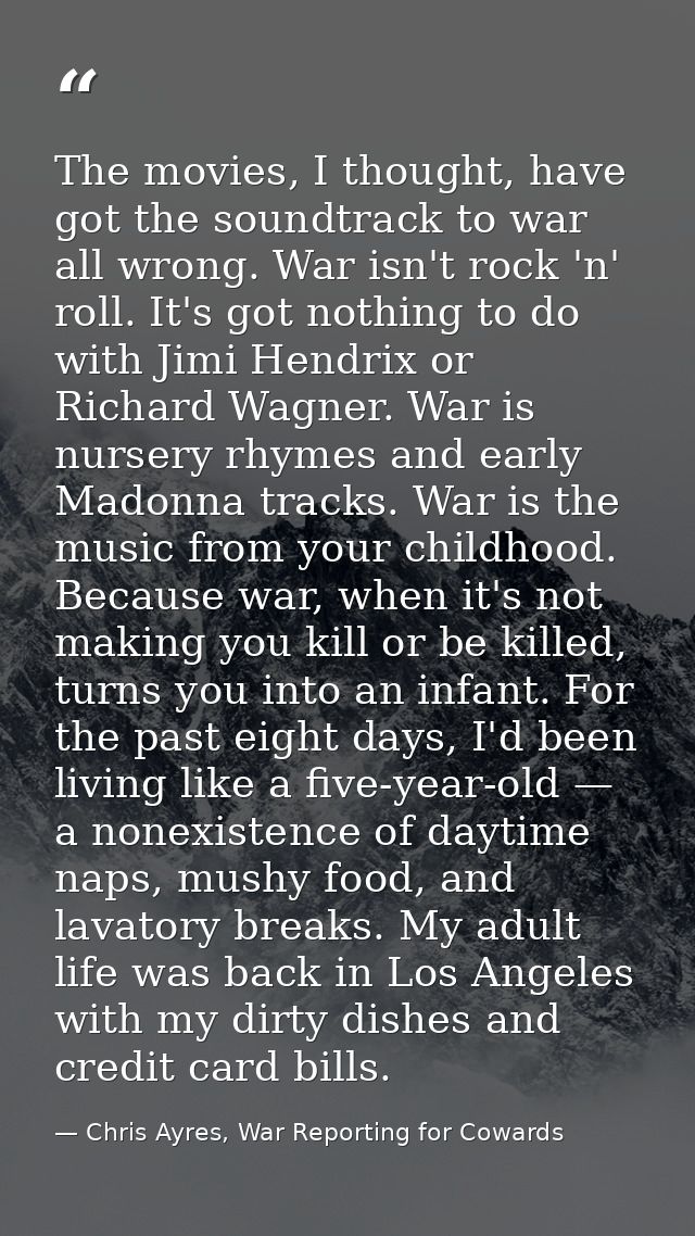 The movies, I thought, have got the soundtrack to war all wrong. War isn't rock 'n' roll. It's got nothing to do with Ji — Chris Ayres, War Reporting for Cowards