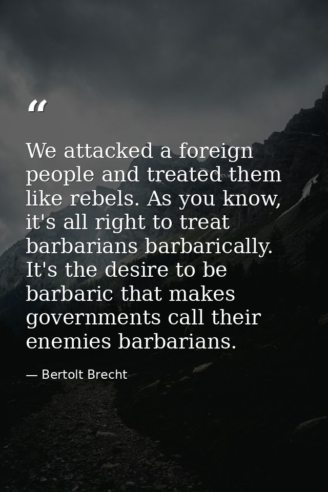 We attacked a foreign people and treated them like rebels. As you know, it's all right to treat barbarians barbarically. — Bertolt Brecht
