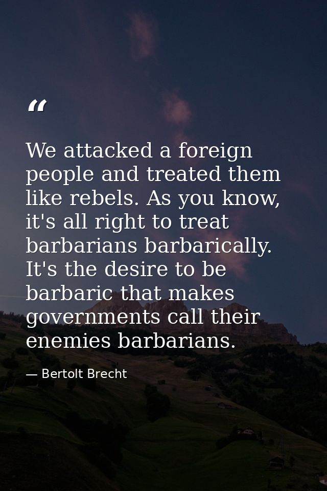 We attacked a foreign people and treated them like rebels. As you know, it's all right to treat barbarians barbarically. — Bertolt Brecht