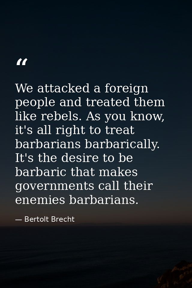 We attacked a foreign people and treated them like rebels. As you know, it's all right to treat barbarians barbarically. — Bertolt Brecht