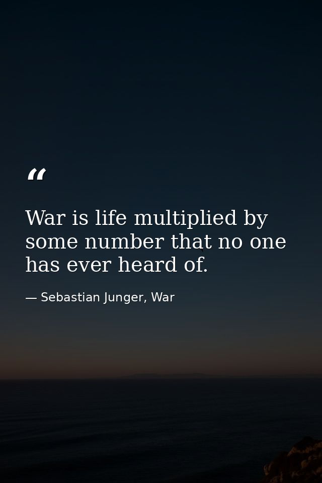 War is life multiplied by some number that no one has ever heard of. — Sebastian Junger, War