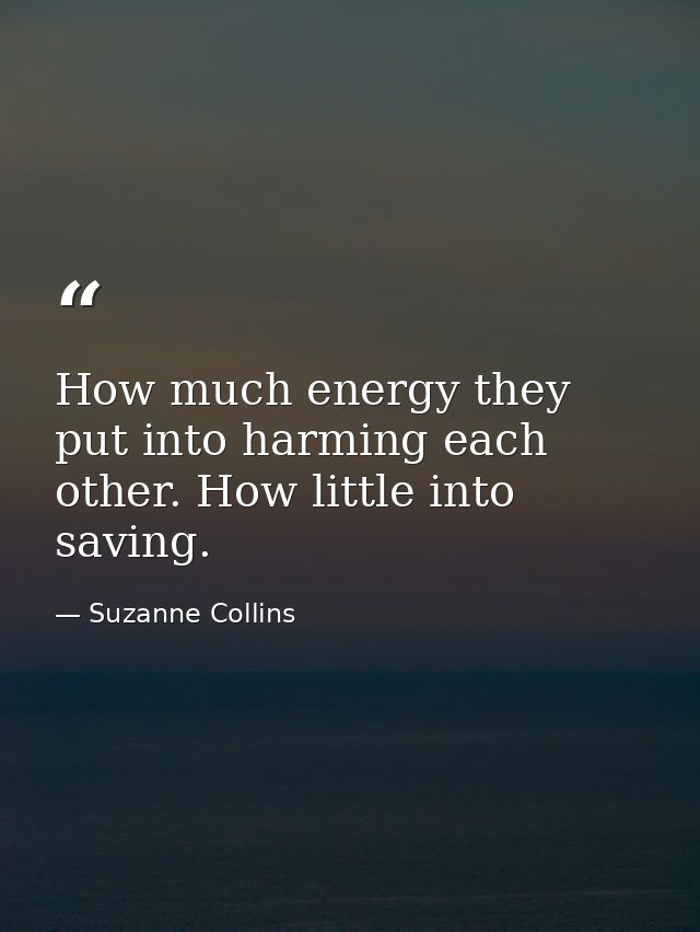 How much energy they put into harming each other. How little into saving. — Suzanne Collins