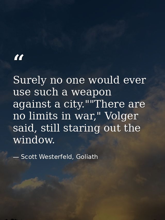 Surely no one would ever use such a weapon against a city.""There are no limits in war," Volger said, still staring out  — Scott Westerfeld, Goliath