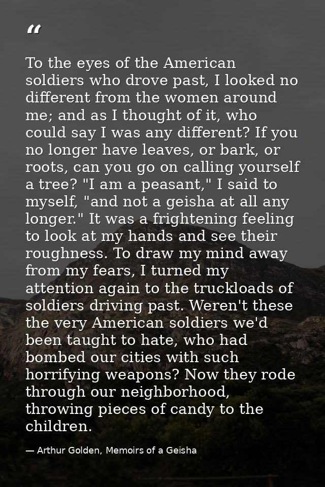 To the eyes of the American soldiers who drove past, I looked no different from the women around me; and as I thought of — Arthur Golden, Memoirs of a Geisha