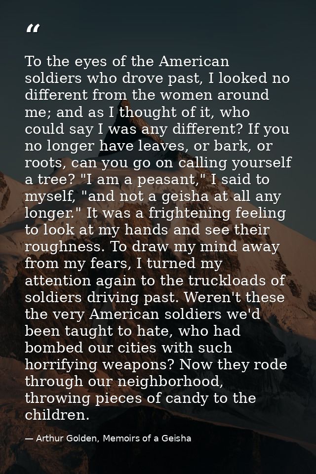 To the eyes of the American soldiers who drove past, I looked no different from the women around me; and as I thought of — Arthur Golden, Memoirs of a Geisha