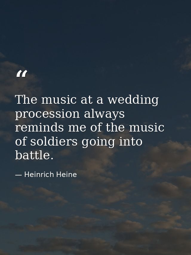 The music at a wedding procession always reminds me of the music of soldiers going into battle. — Heinrich Heine
