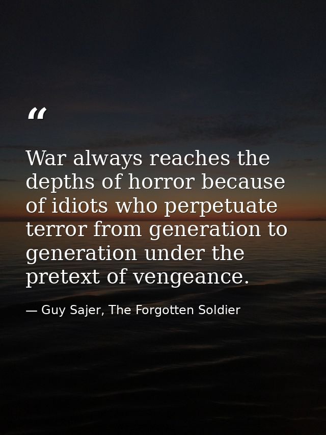 War always reaches the depths of horror because of idiots who perpetuate terror from generation to generation under the  — Guy Sajer, The Forgotten Soldier