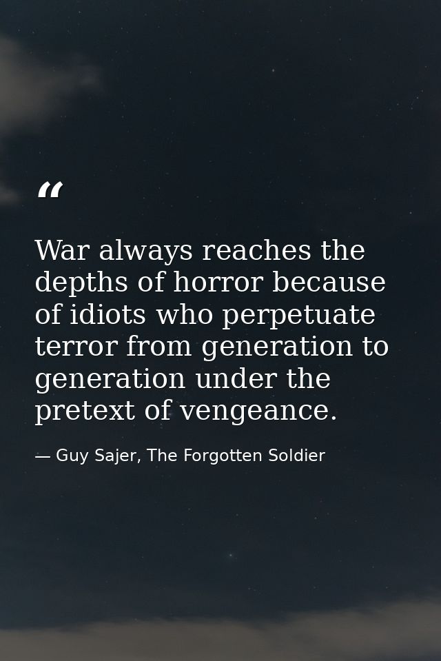 War always reaches the depths of horror because of idiots who perpetuate terror from generation to generation under the  — Guy Sajer, The Forgotten Soldier