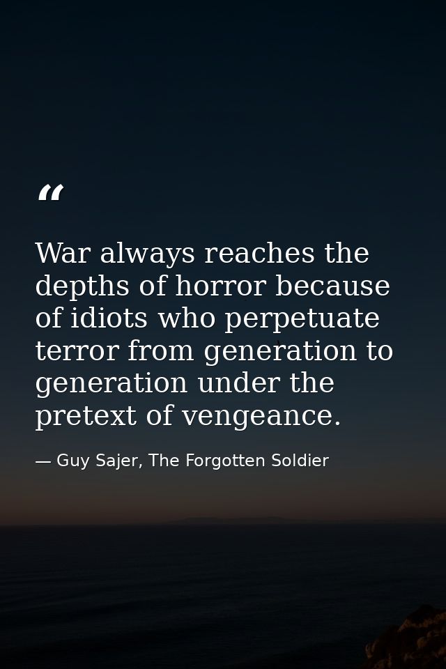 War always reaches the depths of horror because of idiots who perpetuate terror from generation to generation under the  — Guy Sajer, The Forgotten Soldier