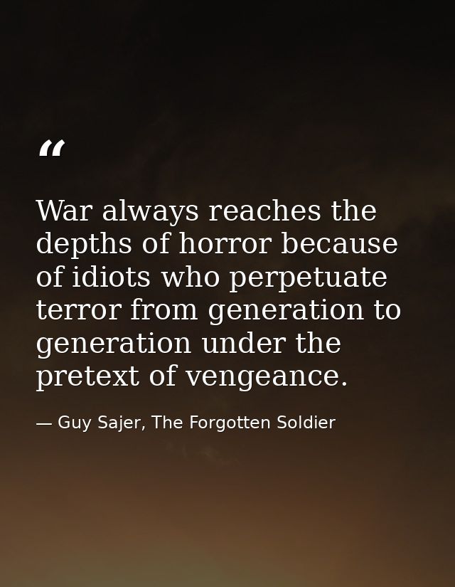 War always reaches the depths of horror because of idiots who perpetuate terror from generation to generation under the  — Guy Sajer, The Forgotten Soldier