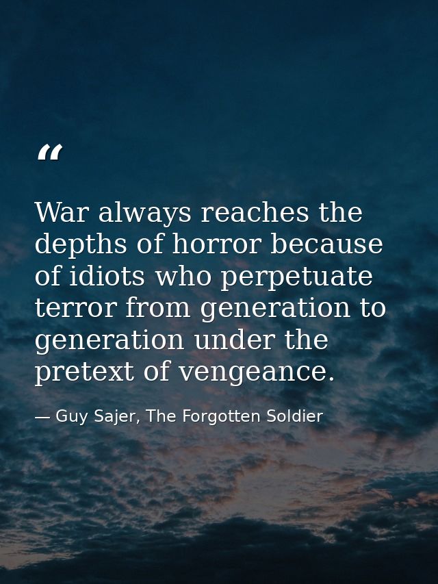 War always reaches the depths of horror because of idiots who perpetuate terror from generation to generation under the  — Guy Sajer, The Forgotten Soldier