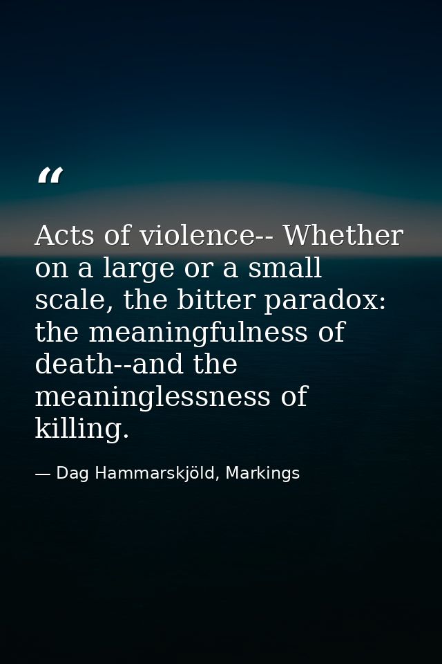 Acts of violence-- Whether on a large or a small scale, the bitter paradox: the meaningfulness of death--and the meaning — Dag Hammarskjöld, Markings