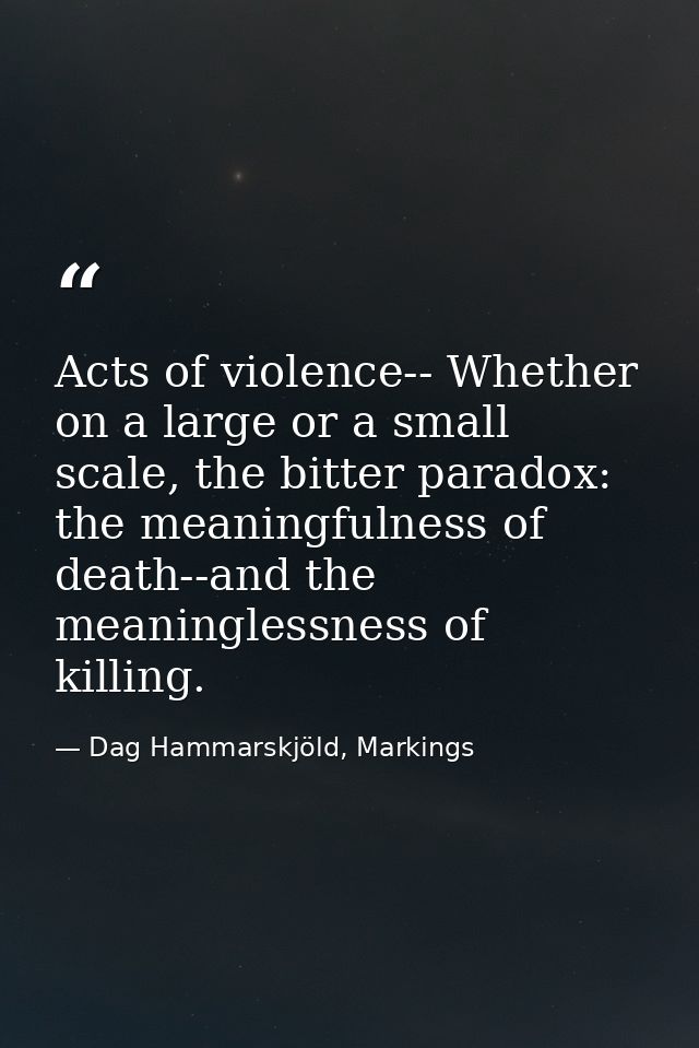 Acts of violence-- Whether on a large or a small scale, the bitter paradox: the meaningfulness of death--and the meaning — Dag Hammarskjöld, Markings