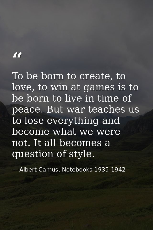 To be born to create, to love, to win at games is to be born to live in time of peace. But war teaches us to lose everyt — Albert Camus, Notebooks 1935-1942