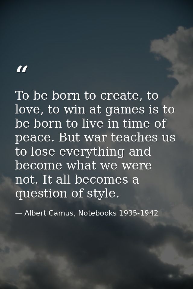 To be born to create, to love, to win at games is to be born to live in time of peace. But war teaches us to lose everyt — Albert Camus, Notebooks 1935-1942
