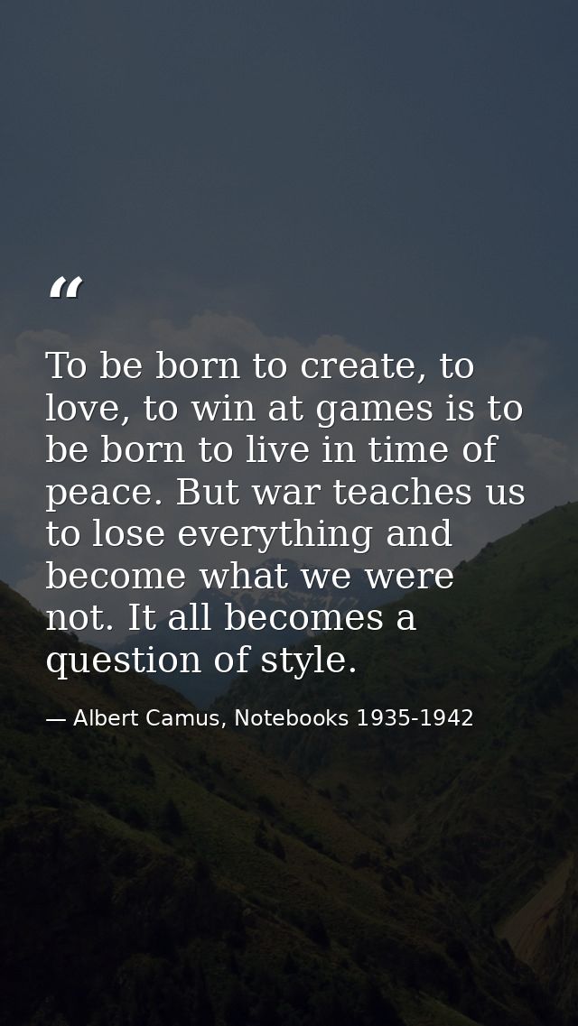 To be born to create, to love, to win at games is to be born to live in time of peace. But war teaches us to lose everyt — Albert Camus, Notebooks 1935-1942