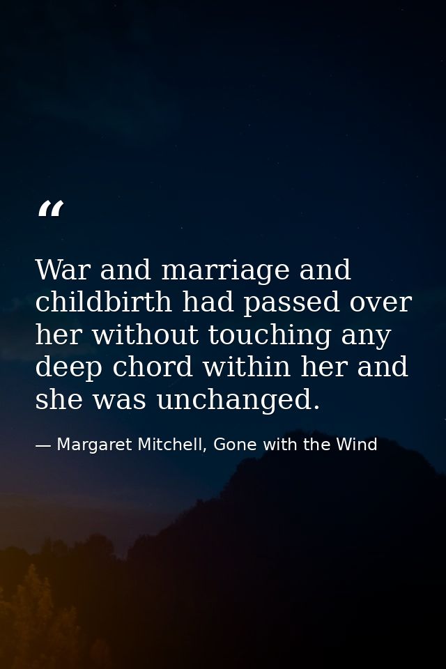 War and marriage and childbirth had passed over her without touching any deep chord within her and she was unchanged. — Margaret Mitchell, Gone with the Wind