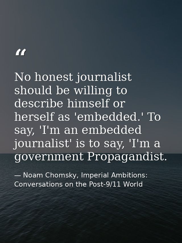 No honest journalist should be willing to describe himself or herself as 'embedded.' To say, 'I'm an embedded journalist — Noam Chomsky, Imperial Ambitions: Conversations on the Post-9/11 World