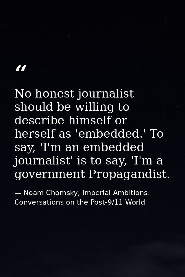No honest journalist should be willing to describe himself or herself as 'embedded.' To say, 'I'm an embedded journalist — Noam Chomsky, Imperial Ambitions: Conversations on the Post-9/11 World