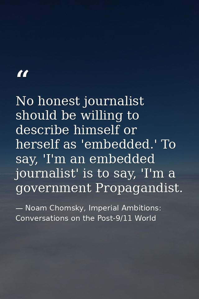 No honest journalist should be willing to describe himself or herself as 'embedded.' To say, 'I'm an embedded journalist — Noam Chomsky, Imperial Ambitions: Conversations on the Post-9/11 World