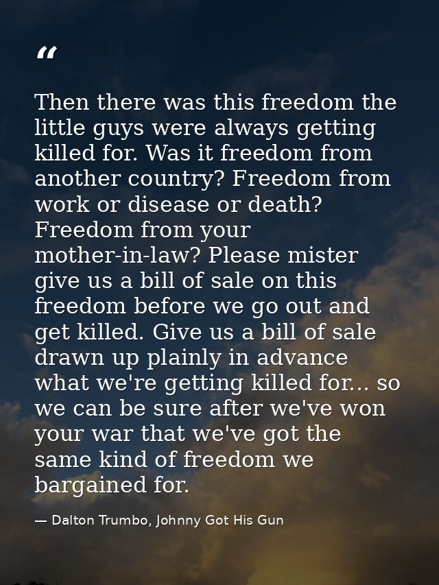 Then there was this freedom the little guys were always getting killed for. Was it freedom from another country? Freedom — Dalton Trumbo, Johnny Got His Gun