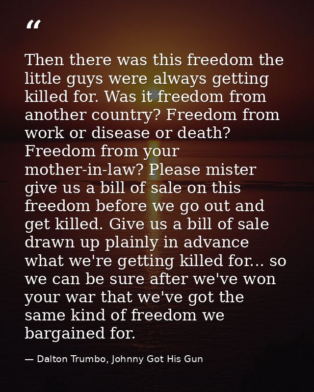 Then there was this freedom the little guys were always getting killed for. Was it freedom from another country? Freedom — Dalton Trumbo, Johnny Got His Gun
