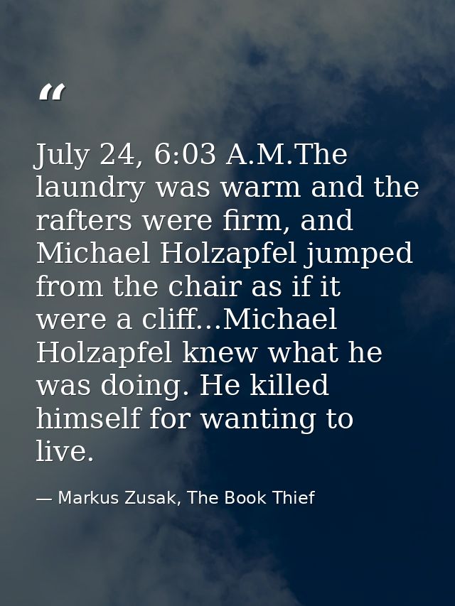 July 24, 6:03 A.M.The laundry was warm and the rafters were firm, and Michael Holzapfel jumped from the chair as if it w — Markus Zusak, The Book Thief