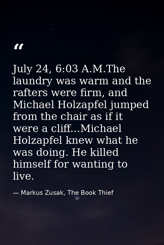 July 24, 6:03 A.M.The laundry was warm and the rafters were firm, and Michael Holzapfel jumped from the chair as if it w — Markus Zusak, The Book Thief