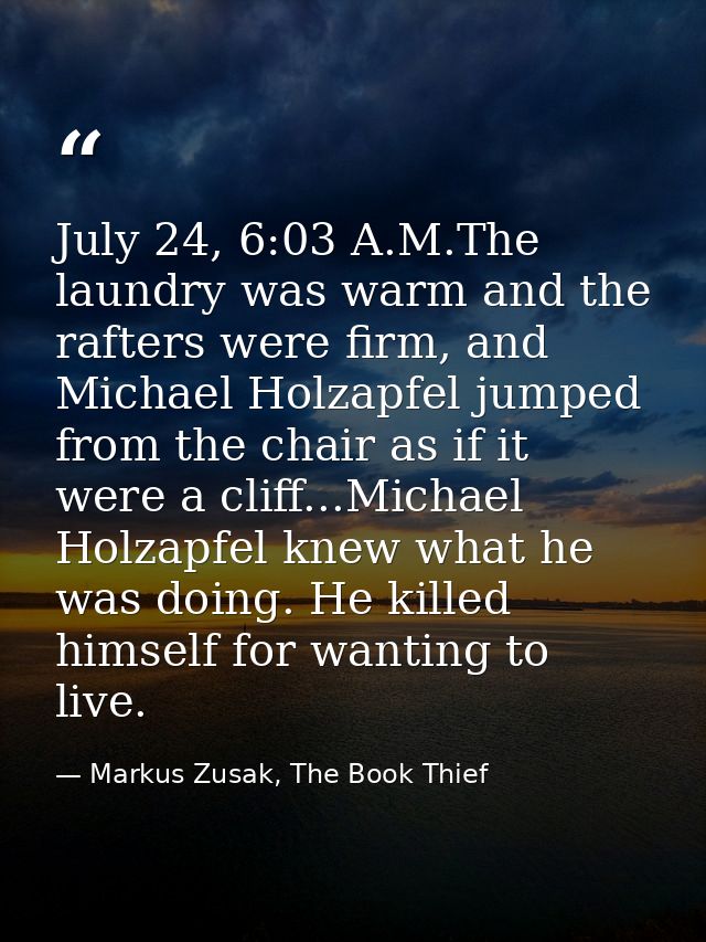 July 24, 6:03 A.M.The laundry was warm and the rafters were firm, and Michael Holzapfel jumped from the chair as if it w — Markus Zusak, The Book Thief