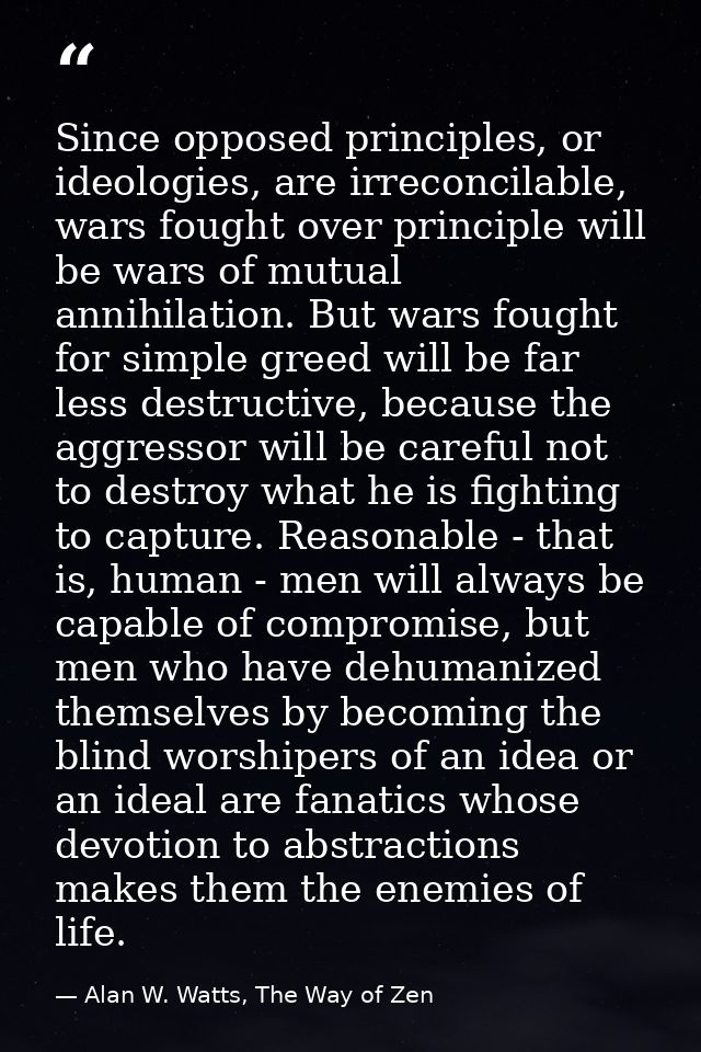 Since opposed principles, or ideologies, are irreconcilable, wars fought over principle will be wars of mutual annihilat — Alan W. Watts, The Way of Zen