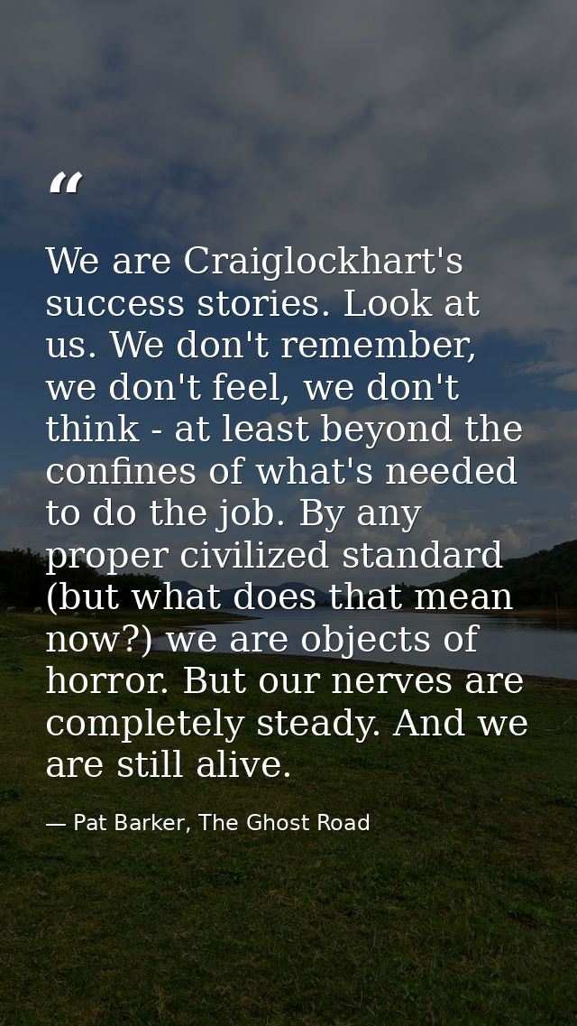 We are Craiglockhart's success stories. Look at us. We don't remember, we don't feel, we don't think - at least beyond t — Pat Barker, The Ghost Road