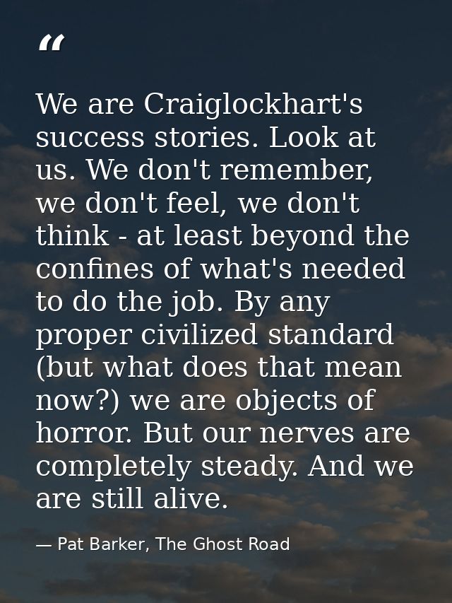 We are Craiglockhart's success stories. Look at us. We don't remember, we don't feel, we don't think - at least beyond t — Pat Barker, The Ghost Road